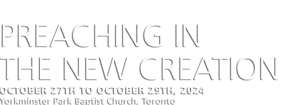 Preaching in the New Creation: : October 27 to October 29, 2024 (Yorkminster Park Baptist Church, Toronto)